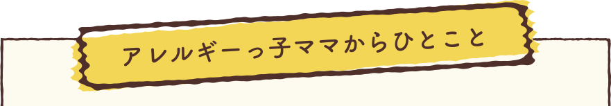 アレルギーっ子ママからひとこと