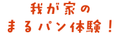 我が家のまるパン体験！
